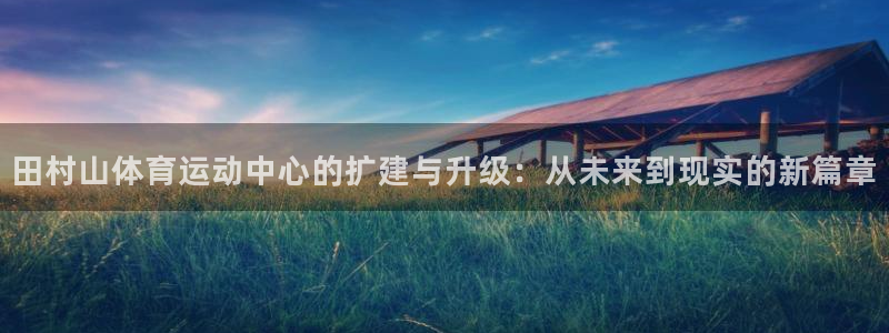 3377体育平台：田村山体育运动中心的扩建与升级：从未来到现实的新篇章