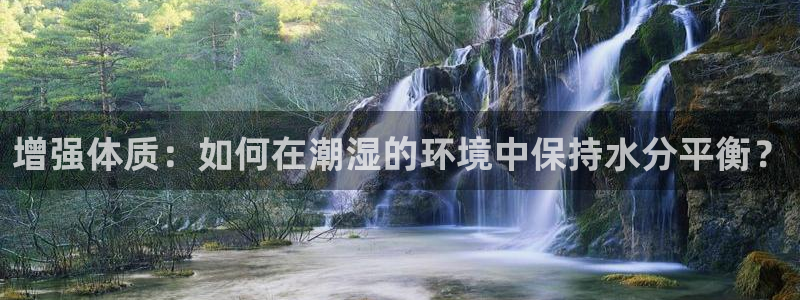 3377体育官网入口下载最新：增强体质：如何在潮湿的环境中保持水分平衡？