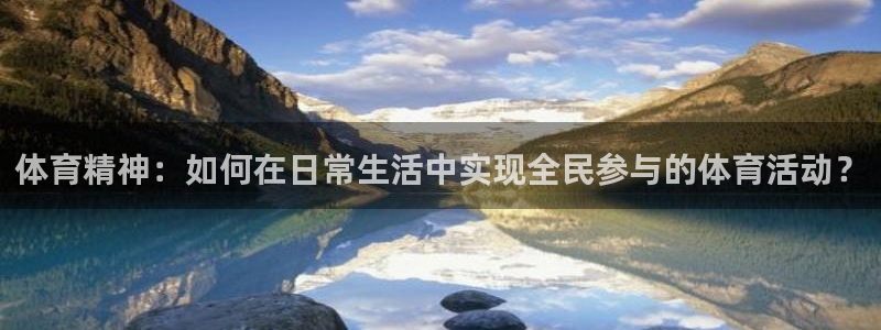 3377体育官网下载：体育精神：如何在日常生活中实现全民参与的体育活动？